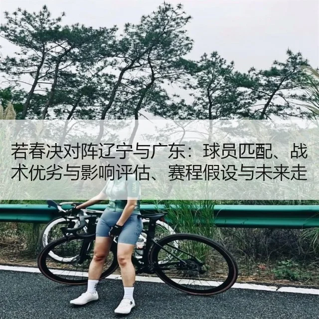 若春决对阵辽宁与广东：球员匹配、战术优劣与影响评估、赛程假设与未来走势